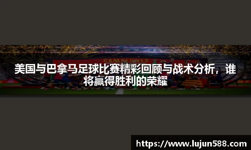 美国与巴拿马足球比赛精彩回顾与战术分析，谁将赢得胜利的荣耀