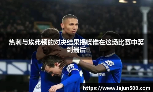 热刺与埃弗顿的对决结果揭晓谁在这场比赛中笑到最后