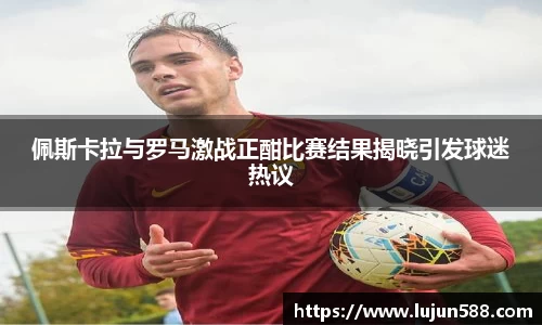 佩斯卡拉与罗马激战正酣比赛结果揭晓引发球迷热议