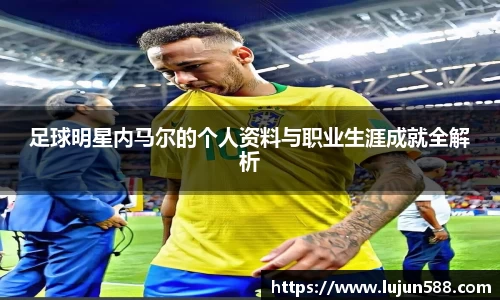 足球明星内马尔的个人资料与职业生涯成就全解析