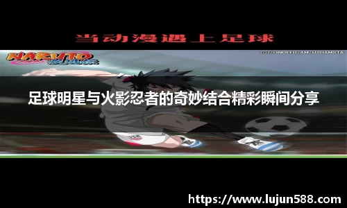 足球明星与火影忍者的奇妙结合精彩瞬间分享