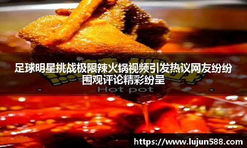 足球明星挑战极限辣火锅视频引发热议网友纷纷围观评论精彩纷呈